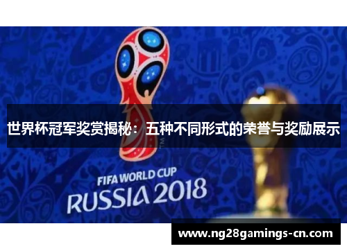世界杯冠军奖赏揭秘：五种不同形式的荣誉与奖励展示