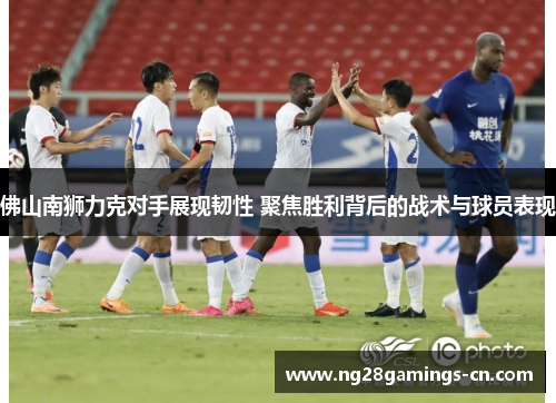 佛山南狮力克对手展现韧性 聚焦胜利背后的战术与球员表现