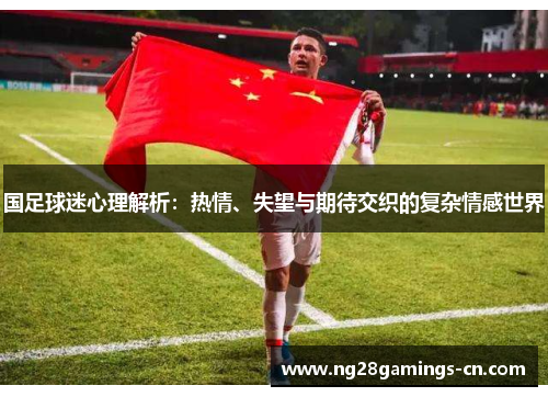 国足球迷心理解析：热情、失望与期待交织的复杂情感世界