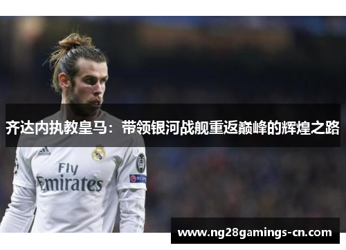 齐达内执教皇马：带领银河战舰重返巅峰的辉煌之路