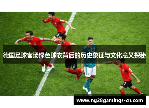 德国足球客场绿色球衣背后的历史象征与文化意义探秘