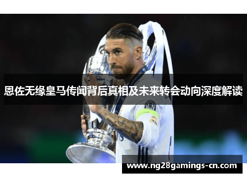 恩佐无缘皇马传闻背后真相及未来转会动向深度解读