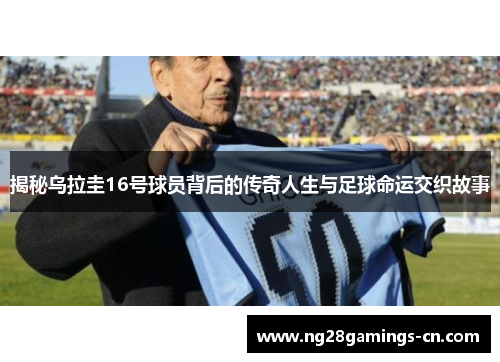 揭秘乌拉圭16号球员背后的传奇人生与足球命运交织故事