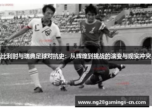 比利时与瑞典足球对抗史：从辉煌到挑战的演变与现实冲突