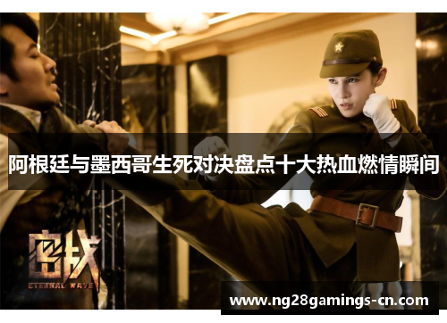 阿根廷与墨西哥生死对决盘点十大热血燃情瞬间