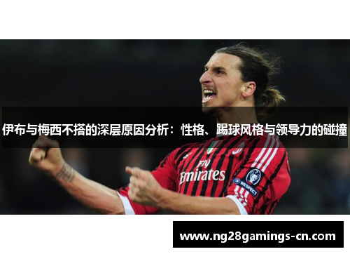 伊布与梅西不搭的深层原因分析：性格、踢球风格与领导力的碰撞