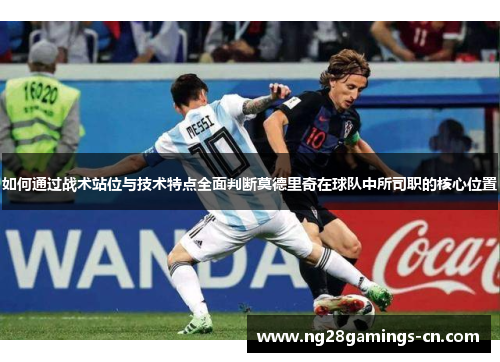 如何通过战术站位与技术特点全面判断莫德里奇在球队中所司职的核心位置