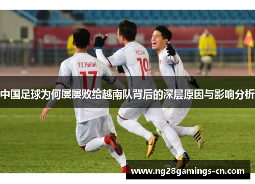 中国足球为何屡屡败给越南队背后的深层原因与影响分析