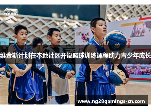 维金斯计划在本地社区开设篮球训练课程助力青少年成长