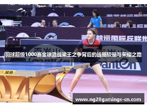 羽球超级1000赛金徐激战梁王之争背后的战略较量与荣耀之路