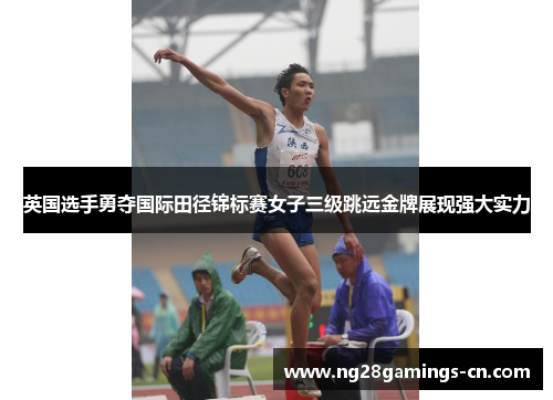 英国选手勇夺国际田径锦标赛女子三级跳远金牌展现强大实力