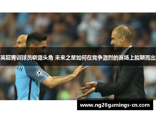 英超青训球员崭露头角 未来之星如何在竞争激烈的赛场上脱颖而出