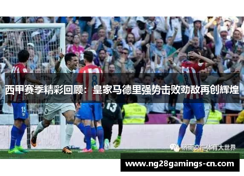 西甲赛季精彩回顾：皇家马德里强势击败劲敌再创辉煌