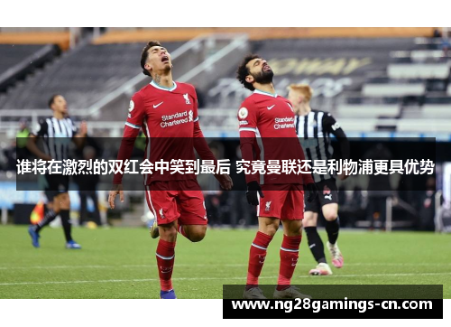 谁将在激烈的双红会中笑到最后 究竟曼联还是利物浦更具优势