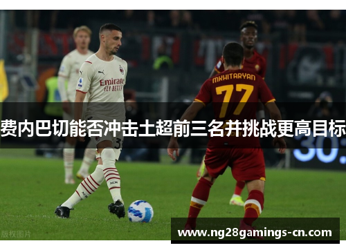 费内巴切能否冲击土超前三名并挑战更高目标