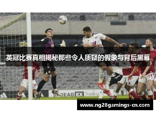 英冠比赛真相揭秘那些令人质疑的假象与背后黑幕