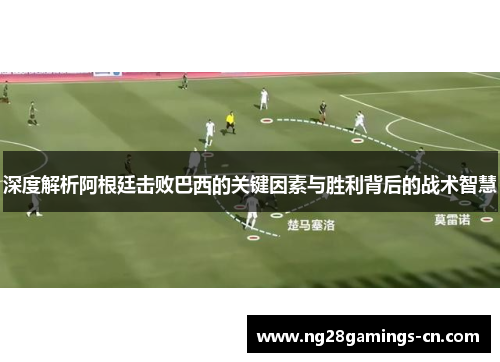 深度解析阿根廷击败巴西的关键因素与胜利背后的战术智慧