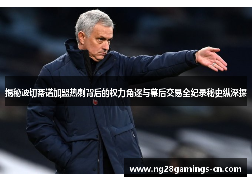 揭秘波切蒂诺加盟热刺背后的权力角逐与幕后交易全纪录秘史纵深探