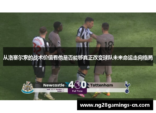 从洛塞尔索的战术价值看他是否能够真正改变球队未来命运走向格局