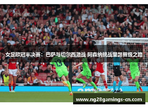 女足欧冠半决赛：巴萨与切尔西激战 阿森纳挑战里昂晋级之路