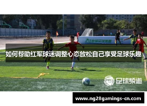如何帮助红军球迷调整心态放松自己享受足球乐趣