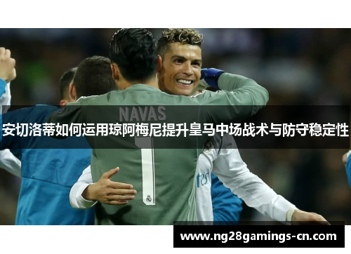 安切洛蒂如何运用琼阿梅尼提升皇马中场战术与防守稳定性