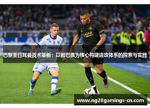 巴黎圣日耳曼战术革新：以姆巴佩为核心构建进攻体系的探索与实践