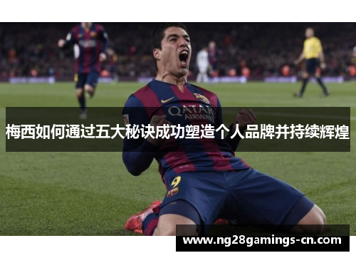 梅西如何通过五大秘诀成功塑造个人品牌并持续辉煌
