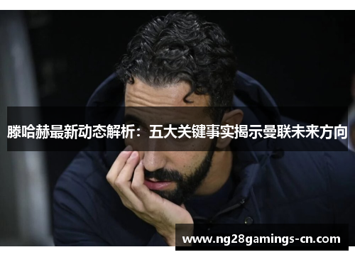 滕哈赫最新动态解析：五大关键事实揭示曼联未来方向