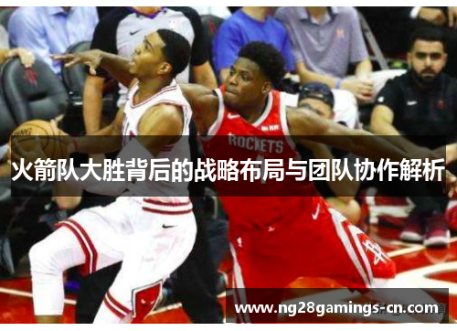 火箭队大胜背后的战略布局与团队协作解析