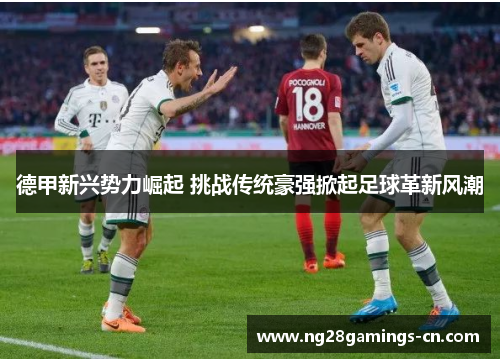 德甲新兴势力崛起 挑战传统豪强掀起足球革新风潮