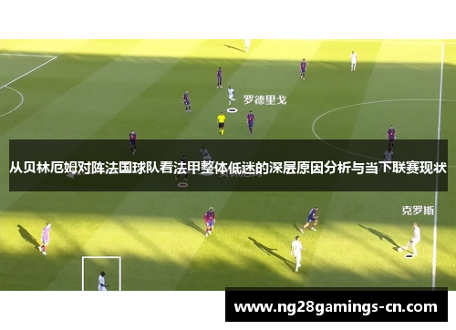 从贝林厄姆对阵法国球队看法甲整体低迷的深层原因分析与当下联赛现状