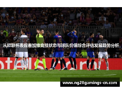 从欧联杯表现看加维竞技状态与球队价值综合评估发展趋势分析