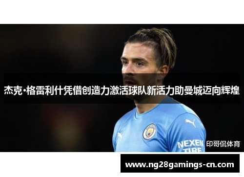 杰克·格雷利什凭借创造力激活球队新活力助曼城迈向辉煌