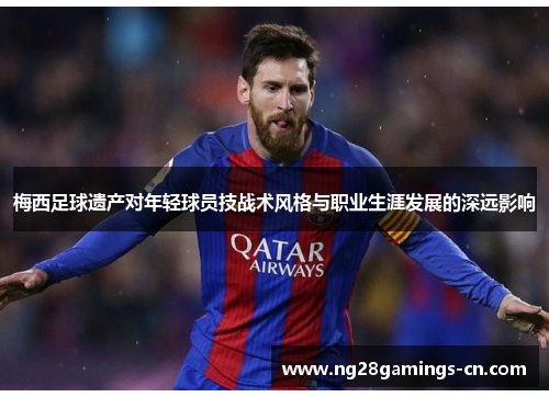 梅西足球遗产对年轻球员技战术风格与职业生涯发展的深远影响