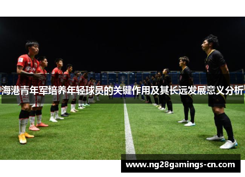 海港青年军培养年轻球员的关键作用及其长远发展意义分析