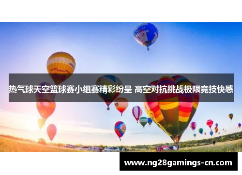 热气球天空篮球赛小组赛精彩纷呈 高空对抗挑战极限竞技快感