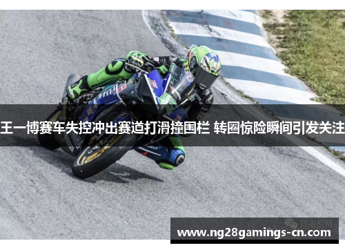 王一博赛车失控冲出赛道打滑撞围栏 转圈惊险瞬间引发关注