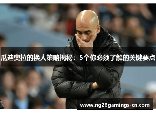 瓜迪奥拉的换人策略揭秘：5个你必须了解的关键要点