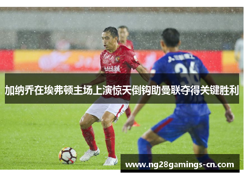 加纳乔在埃弗顿主场上演惊天倒钩助曼联夺得关键胜利