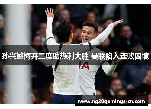 孙兴慜梅开二度助热刺大胜 曼联陷入连败困境