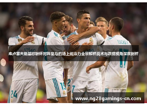 库卢塞夫斯基欧联杯对阵皇马的场上统治力全景解析战术与数据视角深度剖析